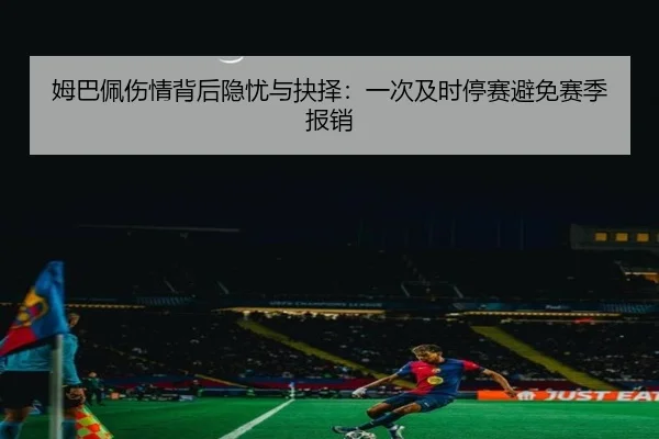 姆巴佩伤情背后隐忧与抉择:一次及时停赛避免赛季报销